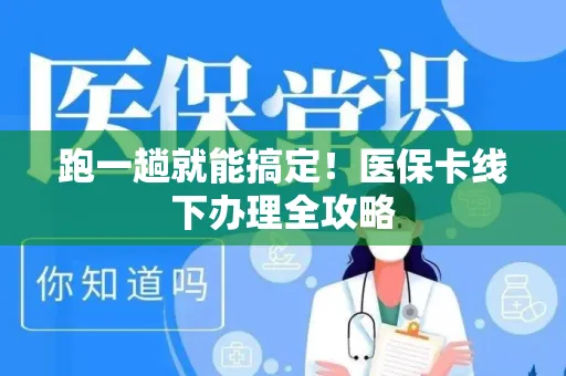 跑一趟就能搞定！医保卡线下办理全攻略